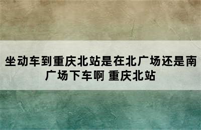 坐动车到重庆北站是在北广场还是南广场下车啊 重庆北站